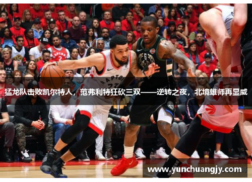 猛龙队击败凯尔特人，范弗利特狂砍三双——逆转之夜，北境雄师再显威