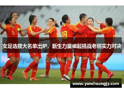 女足选拔大名单出炉，新生力量崛起挑战老将实力对决