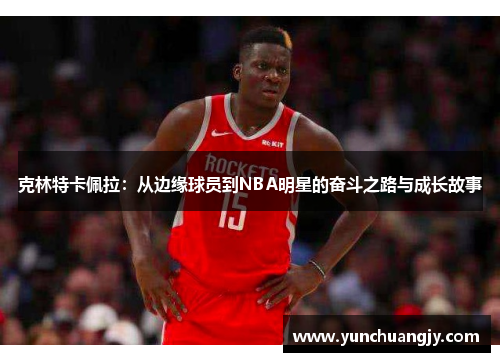 克林特卡佩拉：从边缘球员到NBA明星的奋斗之路与成长故事