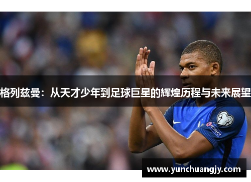 格列兹曼：从天才少年到足球巨星的辉煌历程与未来展望