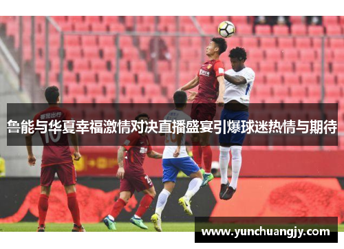 鲁能与华夏幸福激情对决直播盛宴引爆球迷热情与期待